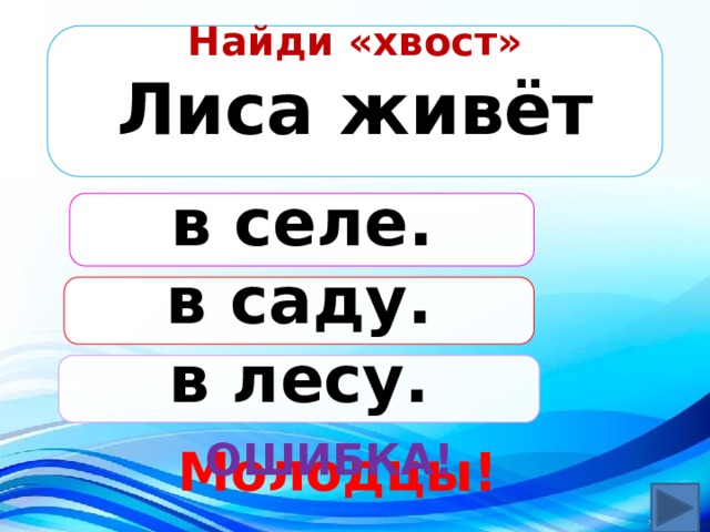 Найди «хвост» Лиса живёт  в селе. в саду. в лесу. ОШИБКА! Молодцы! 