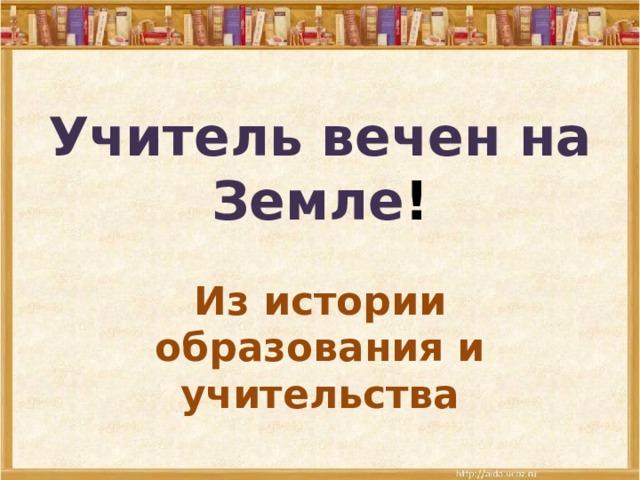 Учитель вечен на Земле ! Из истории образования и учительства 