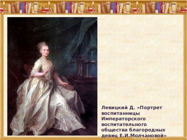 Левицкий Д. «Портрет воспитанницы Императорского воспитательного общества благородных девиц Е.И.Молчановой» 