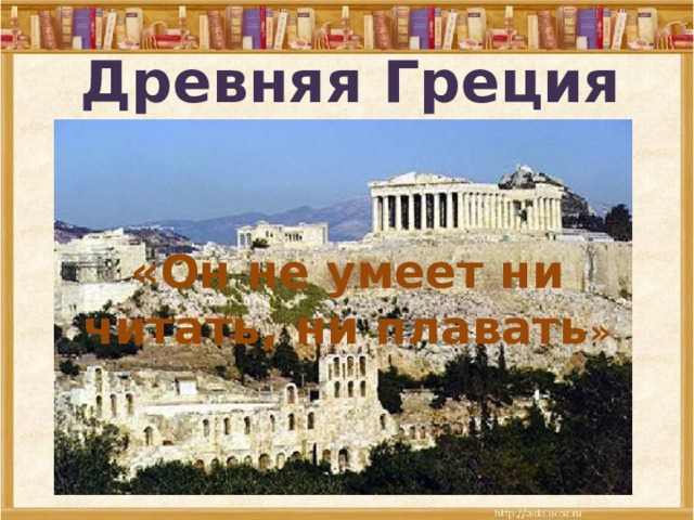 Древняя Греция «Он не умеет ни читать, ни плавать » 