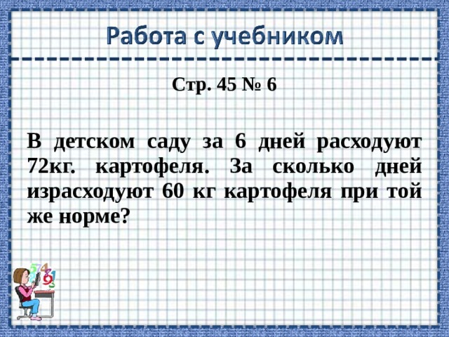 Стр. 45 № 6  В детском саду за 6 дней расходуют 72кг. картофеля. За сколько дней израсходуют 60 кг картофеля при той же норме?  