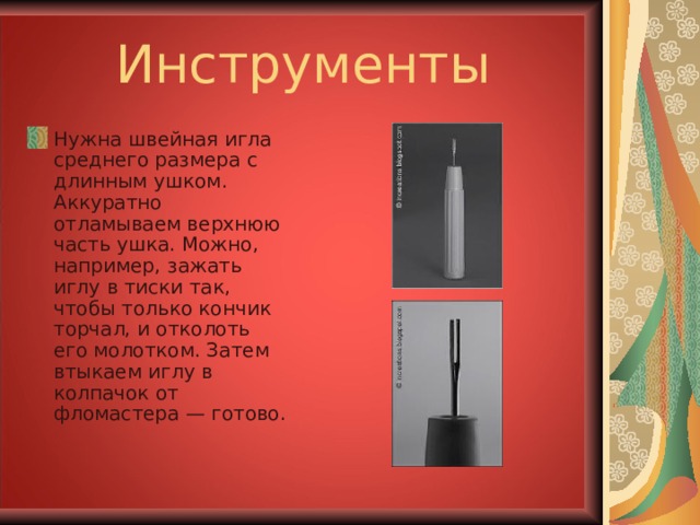 Инструменты Нужна швейная игла среднего размера с длинным ушком. Аккуратно отламываем верхнюю часть ушка. Можно, например, зажать иглу в тиски так, чтобы только кончик торчал, и отколоть его молотком. Затем втыкаем иглу в колпачок от фломастера — готово. 