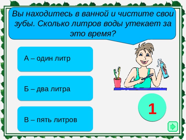 Вы находитесь в ванной и чистите свои зубы. Сколько литров воды утекает за это время?   А – один литр Б – два литра 3 2 1 В – пять литров 