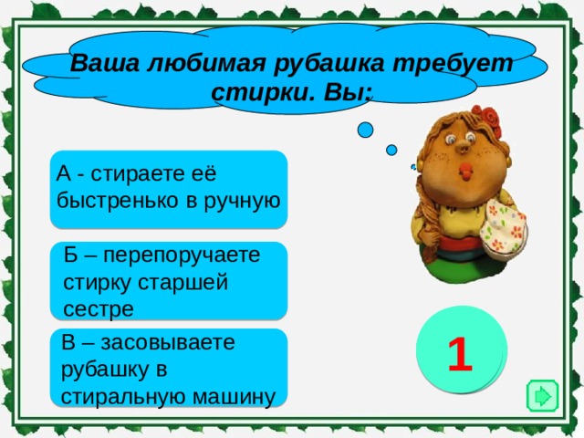 Ваша любимая рубашка требует стирки. Вы:   А - стираете её быстренько в ручную Б – перепоручаете стирку старшей сестре 3 2 1 В – засовываете рубашку в стиральную машину 