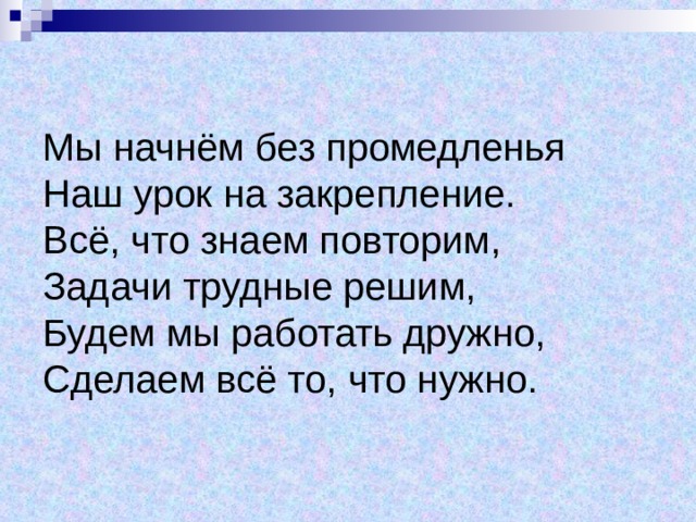 Мы начнём без промедленья  Наш урок на закрепление.  Всё, что знаем повторим,  Задачи трудные решим,  Будем мы работать дружно,  Сделаем всё то, что нужно. 