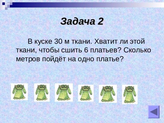 Задача 2  В куске 30 м ткани. Хватит ли этой ткани, чтобы сшить 6 платьев? Сколько метров пойдёт на одно платье? 