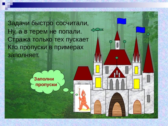 Задачи быстро  сосчитали,  Ну, а в терем не попали.  Стража только тех пускает  Кто пропуски в примерах заполняет. Заполни  пропуски 