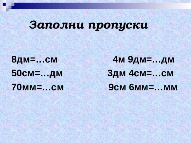 Заполни пропуски  8дм=…см 4м 9дм=…дм 50см=…дм 3дм 4см=…см 70мм=…см 9см 6мм=…мм 