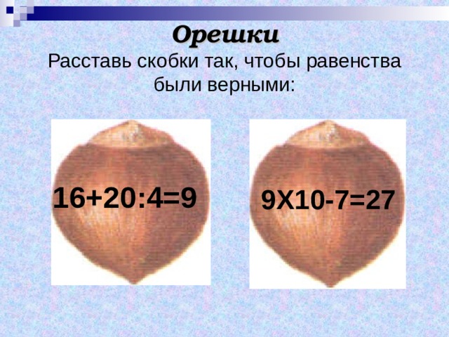 Орешки  Расставь скобки так, чтобы равенства были верными: 16+20:4=9 9Х10-7=27 
