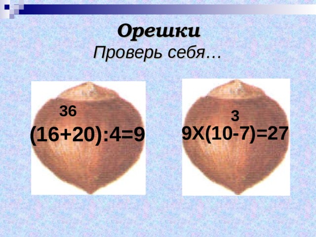 Орешки  Проверь себя… 36 3 (16+20):4=9 9Х(10-7)=27 