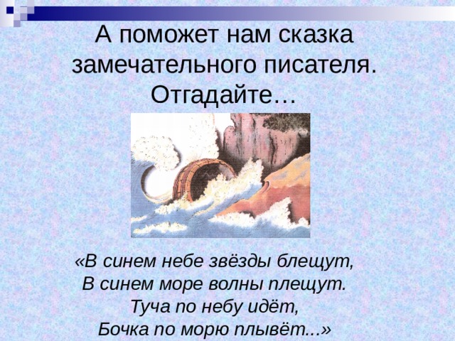 А поможет нам сказка замечательного писателя. Отгадайте… «В синем небе звёзды блещут, В синем море волны плещут. Туча по небу идёт, Бочка по морю плывёт...» 