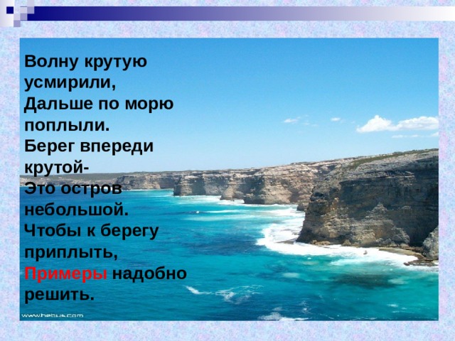 Волну крутую усмирили,  Дальше по морю поплыли.  Берег впереди крутой-  Это остров небольшой.  Чтобы к берегу приплыть,  Примеры надобно решить. 