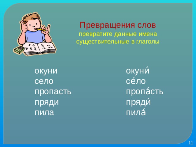 Превращения слов  превратите данные имена существительные в глаголы окуни    окуни́ село     се́ло  пропасть    пропа́сть  пряди    пряди́ пила      пила́