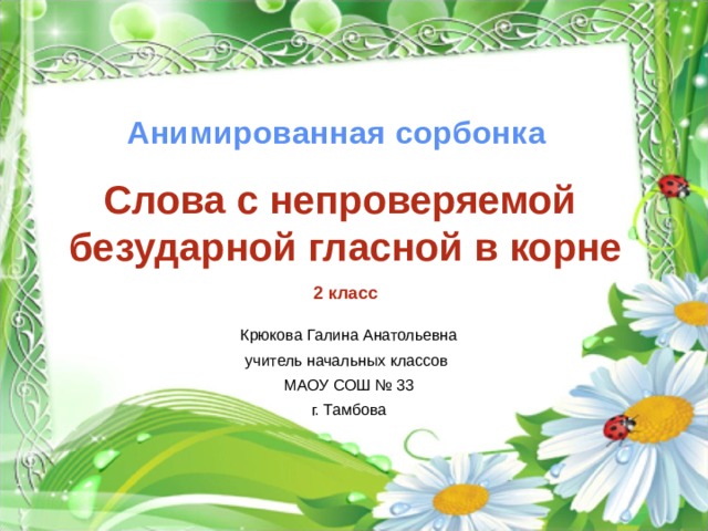 Анимированная сорбонка Слова с непроверяемой безударной гласной в корне  2 класс Крюкова Галина Анатольевна учитель начальных классов МАОУ СОШ № 33 г. Тамбова 