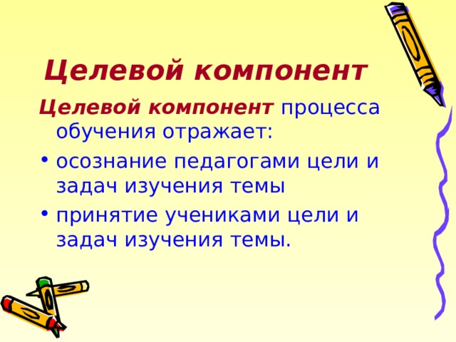 Целевой компонент Целевой компонент  процесса обучения отражает: осознание педагогами цели и задач изучения темы принятие учениками цели и задач изучения темы. 