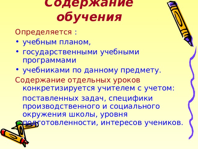 Содержание обучения Определяется : учебным планом, государственными учебными программами учебниками по данному предмету. Содержание отдельных уроков конкретизируется учителем с учетом:  поставленных задач, специфики производственного и социального окружения школы, уровня подготовленности, интересов учеников. 