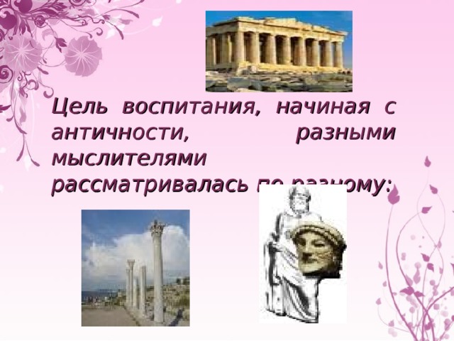 Цель воспитания, начиная с античности, разными мыслителями рассматривалась по разному: 