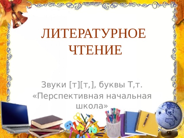 ЛИТЕРАТУРНОЕ  ЧТЕНИЕ Звуки [т][т,], буквы Т,т. «Перспективная начальная школа»