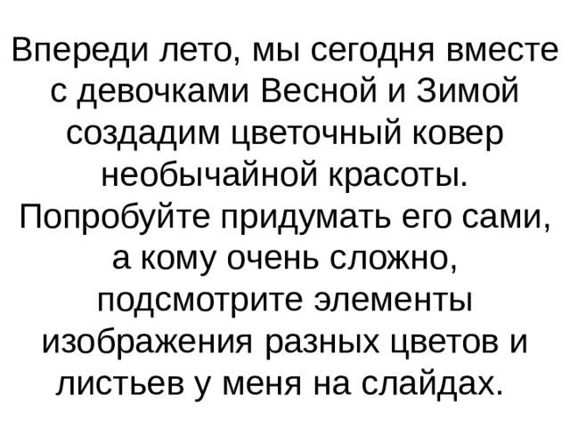 Впереди лето, мы сегодня вместе с девочками Весной и Зимой создадим цветочный ковер необычайной красоты. Попробуйте придумать его сами, а кому очень сложно, подсмотрите элементы изображения разных цветов и листьев у меня на слайдах. 