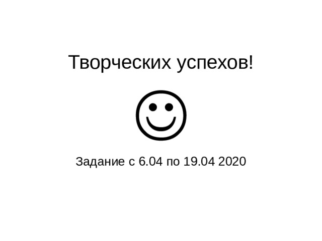 Творческих успехов!    Задание с 6.04 по 19.04 2020   