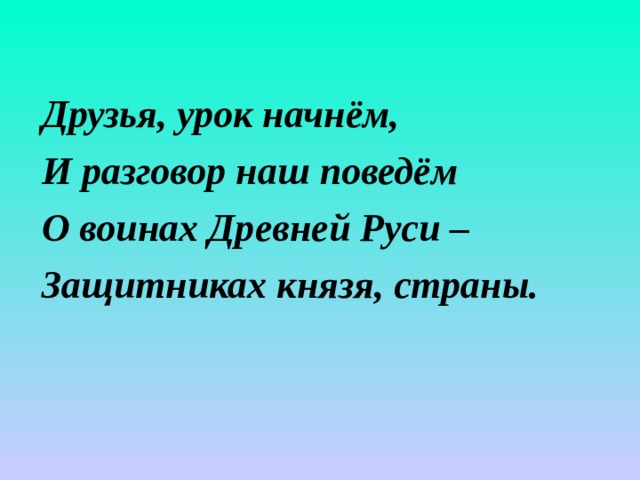 Друзья, урок начнём, И разговор наш поведём О воинах Древней Руси – Защитниках князя, страны. 