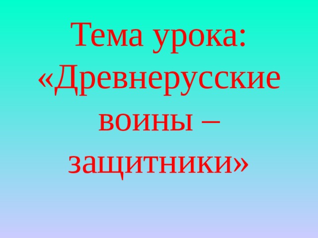 Тема урока: «Древнерусские воины – защитники»   