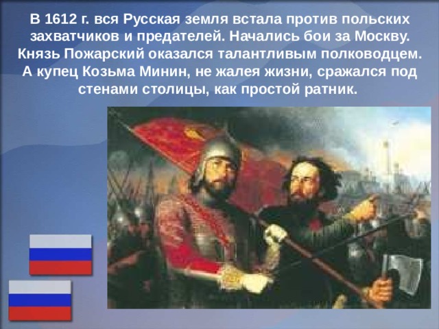 В 1612 г. вся Русская земля встала против польских захватчиков и предателей. Начались бои за Москву. Князь Пожарский оказался талантливым полководцем. А купец Козьма Минин, не жалея жизни, сражался под стенами столицы, как простой ратник. 