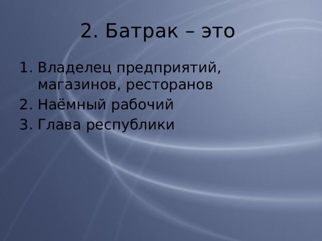 2. Батрак – это Владелец предприятий, магазинов, ресторанов Наёмный рабочий Глава республики 