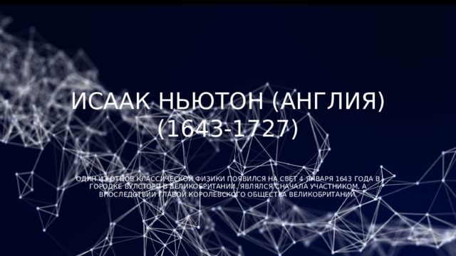Исаак Ньютон (Англия) (1643-1727)   Один из отцов классической физики появился на свет 4 января 1643 года в городке Вулсторп в Великобритании. Являлся сначала участником, а впоследствии главой королевского общества Великобритании. 