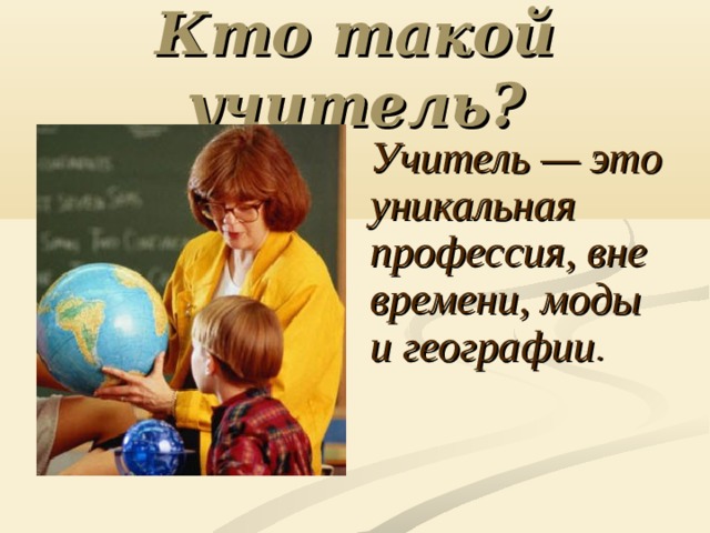 Кто такой учитель? Учитель — это уникальная профессия, вне времени, моды и географии .  