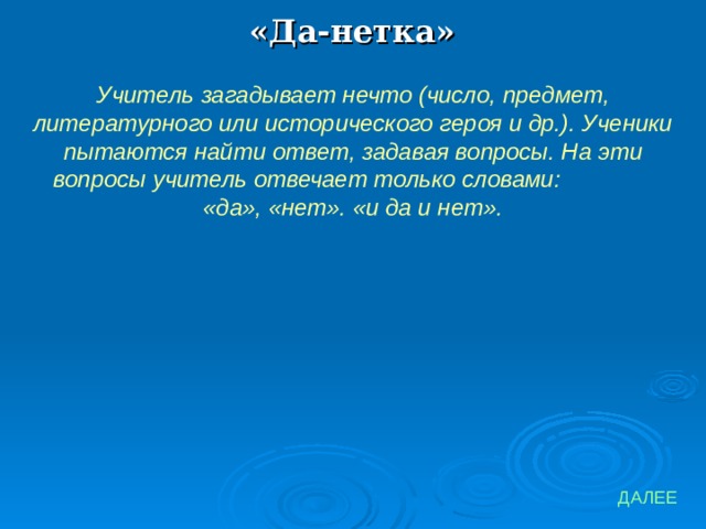 «Да-нетка» Учитель загадывает нечто (число, предмет, литературного или исторического героя и др.). Ученики пытаются найти ответ, задавая вопросы. На эти вопросы учитель отвечает только словами: «да», «нет». «и да и нет». ДАЛЕЕ 