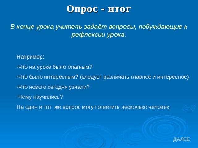 Опрос - итог В конце урока учитель задаёт вопросы, побуждающие к рефлексии урока. Например: Что на уроке было главным? Что было интересным? (следует различать главное и интересное) Что нового сегодня узнали? Чему научились? На один и тот же вопрос могут ответить несколько человек. 