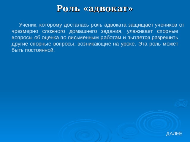 Роль «адвокат» Ученик, которому досталась роль адвоката защищает учеников от чрезмерно сложного домашнего задания, улаживает спорные вопросы об оценка по письменным работам и пытается разрешить другие спорные вопросы, возникающие на уроке. Эта роль может быть постоянной. 