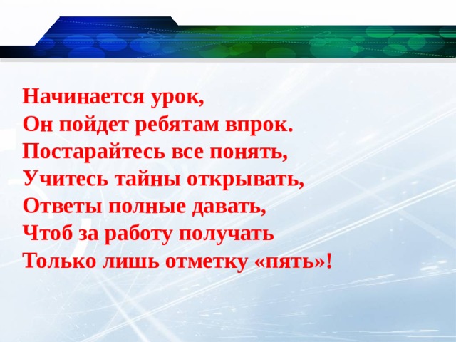 Начинается урок,  Он пойдет ребятам впрок.  Постарайтесь все понять,  Учитесь тайны открывать,  Ответы полные давать,  Чтоб за работу получать  Только лишь отметку «пять»! 
