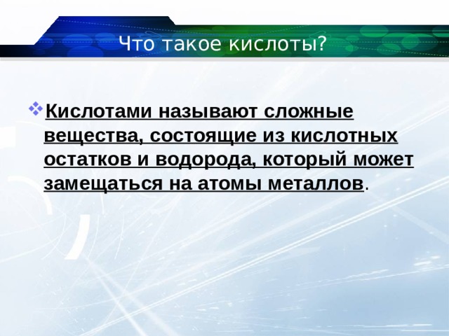 Что такое кислоты?  Кислотами называют сложные вещества, состоящие из кислотных остатков и водорода, который может замещаться на атомы металлов .  