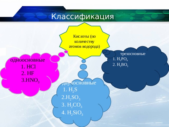 Классификация Кислоты (по количеству атомов водорода) трехосновные 1. H 3 PO 4 2. H 3 BO 3 одноосновные  1. HCl 2 . HF  3 . HNO 3 двухосновные  1. H 2 S 2 . H 2 SO 3 3. H 2 CO 3 4. H 2 SiO 3 