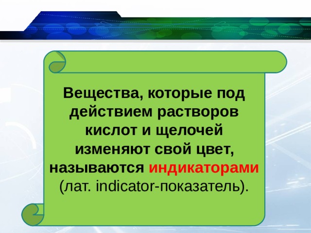 Вещества, которые под действием растворов кислот и щелочей изменяют свой цвет, называются индикаторами (лат. indicator -показатель). 