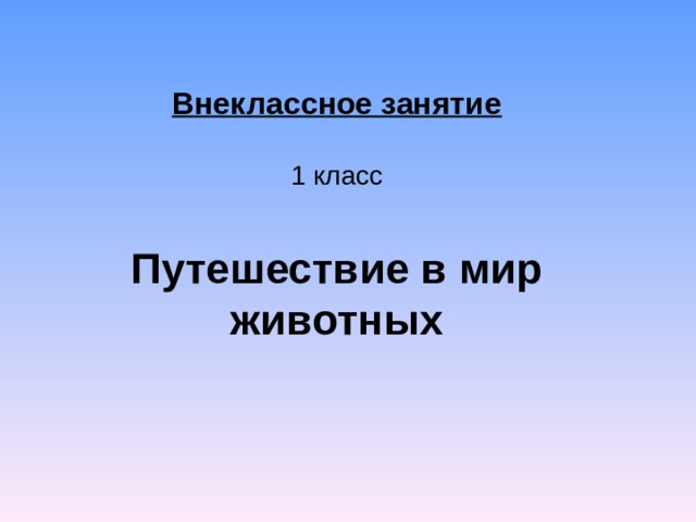 Внеклассное занятие  1 класс   Путешествие в мир животных