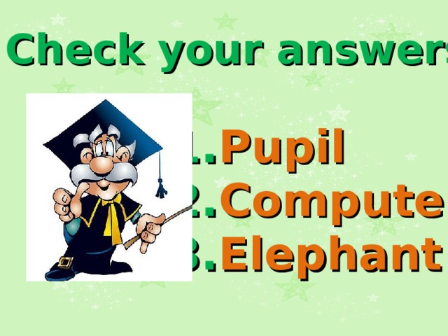 Check your answers 1. Pupil 2. Computer 3. Elephant  