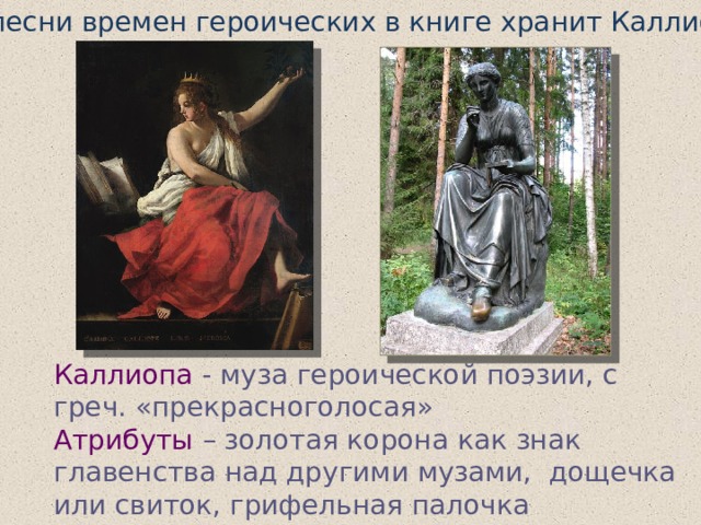 … песни времен героических в книге хранит Каллиопа … Каллиопа  - муза героической поэзии, с греч. «прекрасноголосая»  Атрибуты – золотая корона как знак главенства над другими музами, дощечка или свиток, грифельная палочка 
