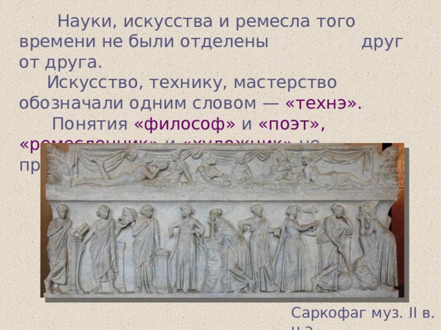  Науки, искусства и ремесла того времени не были отделены друг от друга.  Искусство, технику, мастерство обозначали одним словом — «технэ».  Понятия «философ» и «поэт», «ремесленник» и «художник» не противопоставлялись друг другу Саркофаг муз. II в. н.э 