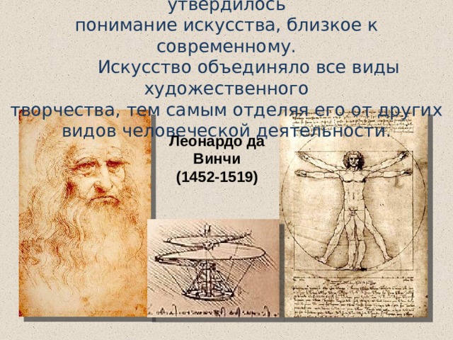  В эпоху Возрождения впервые утвердилось  понимание искусства, близкое к современному.  Искусство объединяло все виды художественного  творчества, тем самым отделяя его от других видов человеческой деятельности. Леонардо да Винчи (1452-1519) 