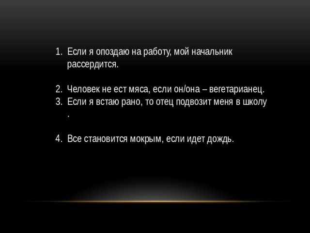 Если я опоздаю на работу, мой начальник рассердится. Человек не ест мяса, если он/она – вегетарианец. Если я встаю рано, то отец подвозит меня в школу. Все становится мокрым, если идет дождь. 