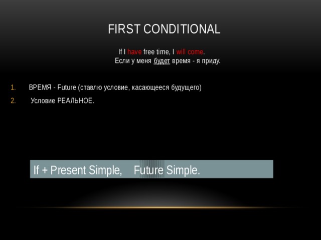 First conditional If I have free time, I will come .  Если у меня будет время - я приду. ВРЕМЯ - Future (ставлю условие, касающееся будущего)  Условие РЕАЛЬНОЕ. If + Present Simple, Future Simple. 