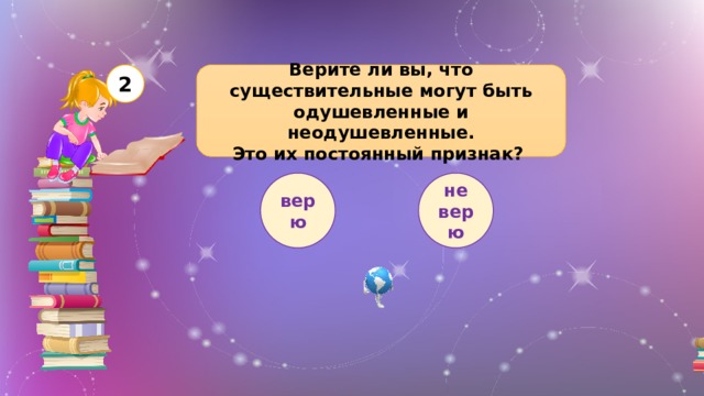 Верите ли вы, что существительные могут быть одушевленные и неодушевленные. 2 Это их постоянный признак? верю не верю 
