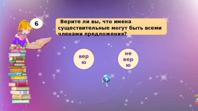 6  Верите ли вы, что имена существительные могут быть всеми членами предложения? верю не верю 