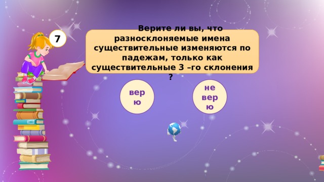  Верите ли вы, что разносклоняемые имена существительные изменяются по падежам, только как существительные 3 –го склонения ? 7 верю не верю 