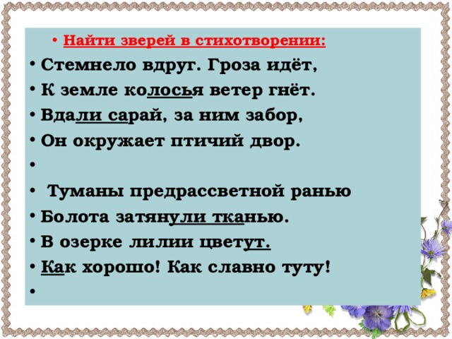 Найти зверей в стихотворении: Найти зверей в стихотворении: Стемнело вдруг. Гроза идёт, К земле ко лось я ветер гнёт. Вда ли са рай, за ним забор, Он окружает птичий двор.    Туманы предрассветной ранью Болота затян ули тка нью. В озерке лилии цвет ут. Ка
