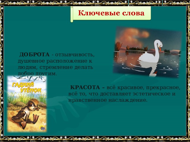  ДОБРОТА - отзывчивость, душевное расположение к людям, стремление делать добро другим .  КРАСОТА – всё красивое, прекрасное, всё то, что доставляет эстетическое и нравственное наслаждение. 