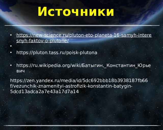 Источники https://new-science.ru/pluton-eto-planeta-16-samyh-interesnyh-faktov-o-plutone/   https://pluton.tass.ru/poisk-plutona https://ru.wikipedia.org/wiki/Батыгин,_Константин_Юрьевич https://zen.yandex.ru/media/id/5dc692bbb18b3938187fb66f/vezunchik-znamenityi-astrofizik-konstantin-batygin-5dcd13adca2a7e43a17d7a14 